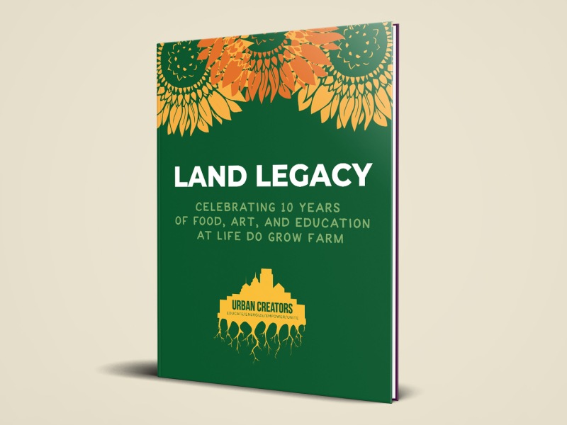 Dark green book with sunflowers that reads Land Legacy Celebrating ten years of food, art, and education at Life Do Grow Farm.