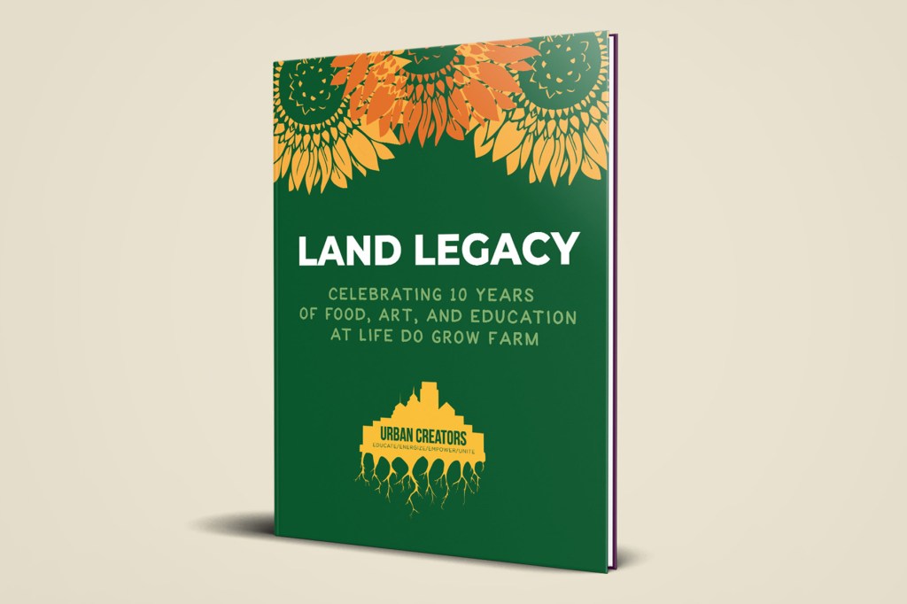 Dark green book with sunflowers that reads Land Legacy Celebrating ten years of food, art, and education at Life Do Grow Farm.
